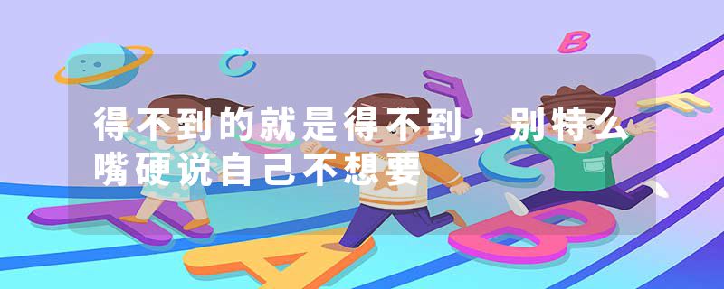 得不到的就是得不到，别特么嘴硬说自己不想要
