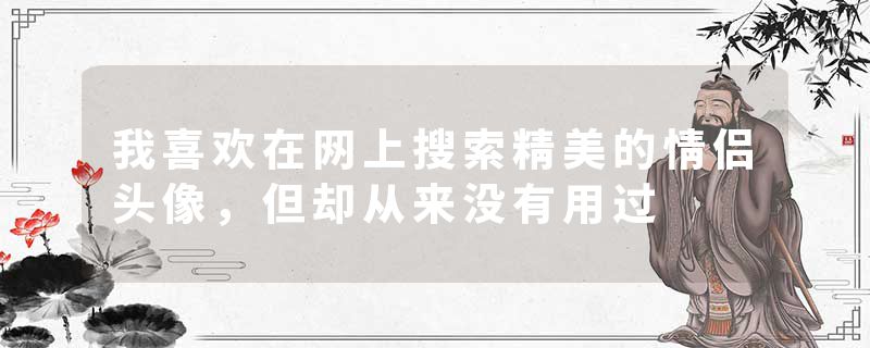 我喜欢在网上搜索精美的情侣头像，但却从来没有用过