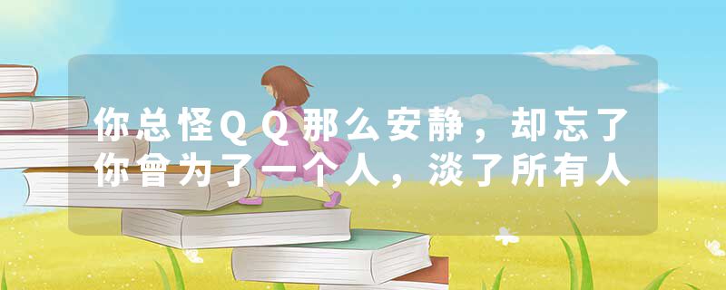 你总怪QQ那么安静，却忘了你曾为了一个人，淡了所有人