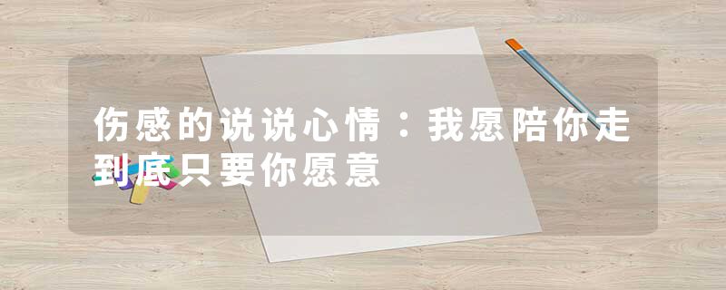 伤感的说说心情：我愿陪你走到底只要你愿意