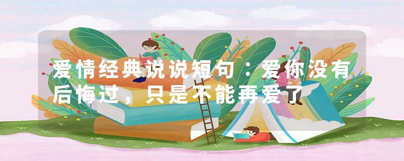 爱情经典说说短句：爱你没有后悔过，只是不能再爱了