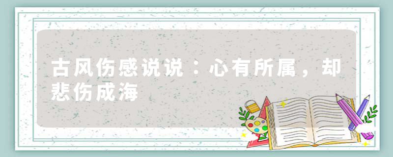 古风伤感说说：心有所属，却悲伤成海