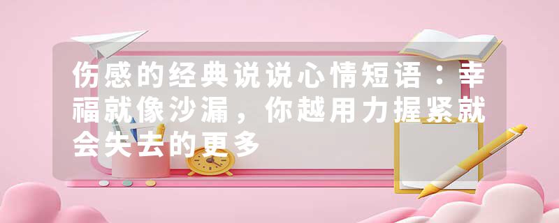 伤感的经典说说心情短语：幸福就像沙漏，你越用力握紧就会失去的更多