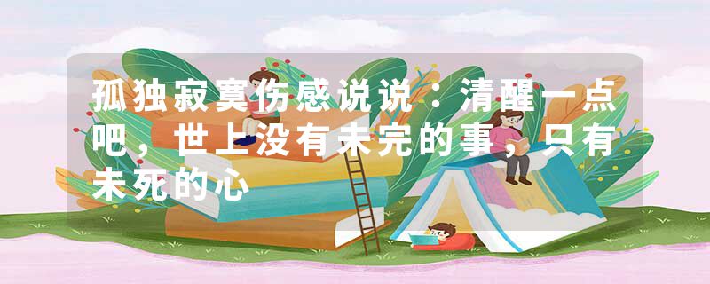 孤独寂寞伤感说说：清醒一点吧，世上没有未完的事，只有未死的心