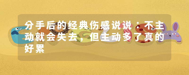 分手后的经典伤感说说：不主动就会失去，但主动多了真的好累