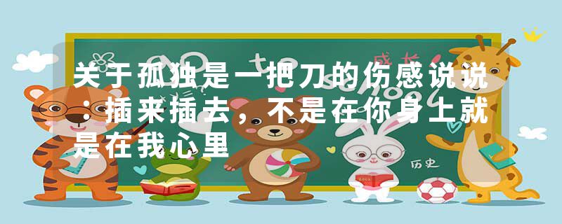 关于孤独是一把刀的伤感说说：插来插去，不是在你身上就是在我心里