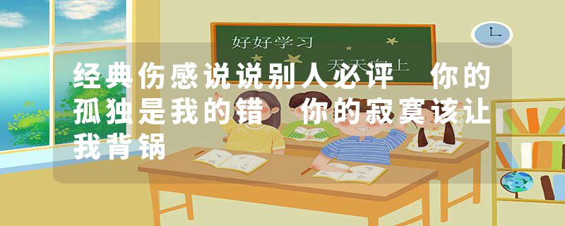 经典伤感说说别人必评 你的孤独是我的错 你的寂寞该让我背锅