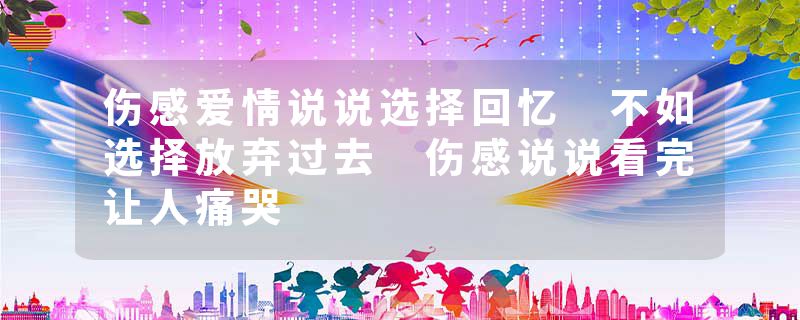 伤感爱情说说选择回忆 不如选择放弃过去 伤感说说看完让人痛哭