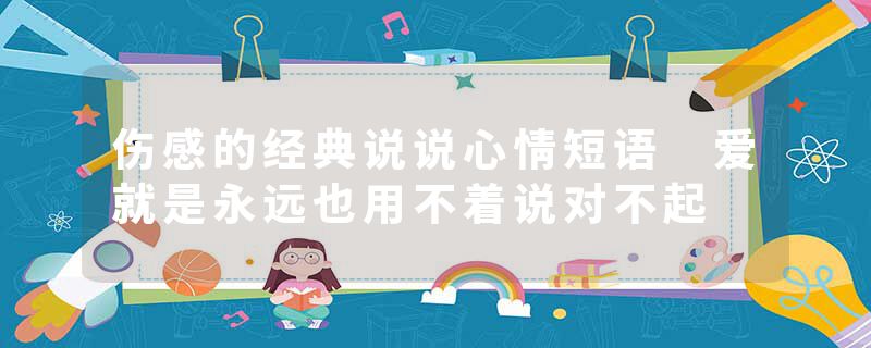 伤感的经典说说心情短语 爱就是永远也用不着说对不起