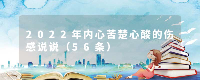 2022年内心苦楚心酸的伤感说说（56条）