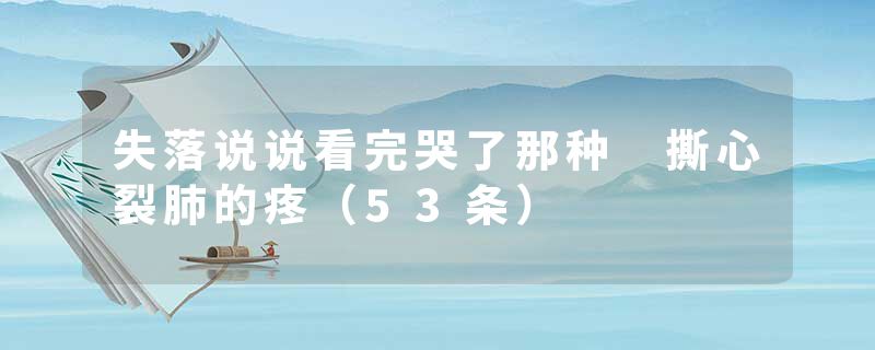 失落说说看完哭了那种 撕心裂肺的疼（53条）
