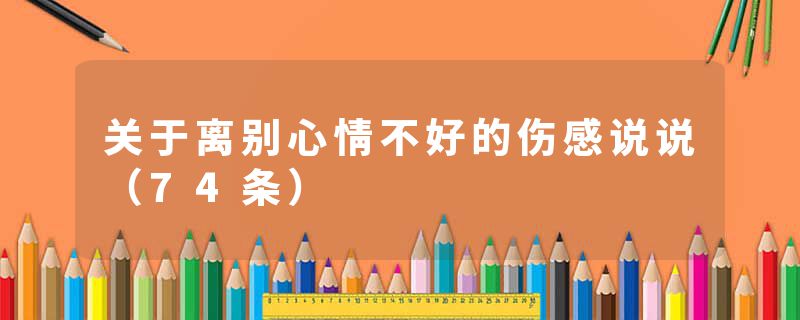 关于离别心情不好的伤感说说（74条）