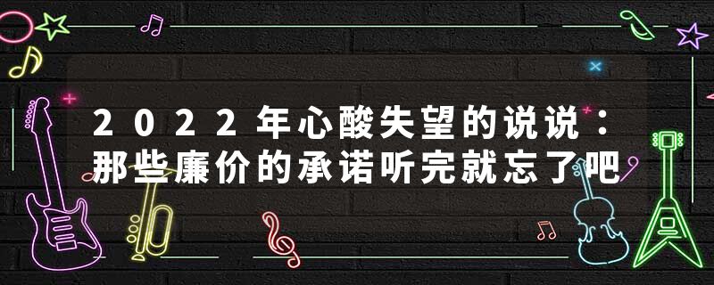 2022年心酸失望的说说：那些廉价的承诺听完就忘了吧