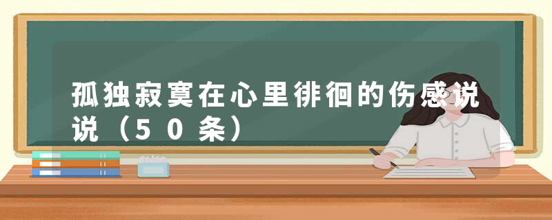 孤独寂寞在心里徘徊的伤感说说（50条）