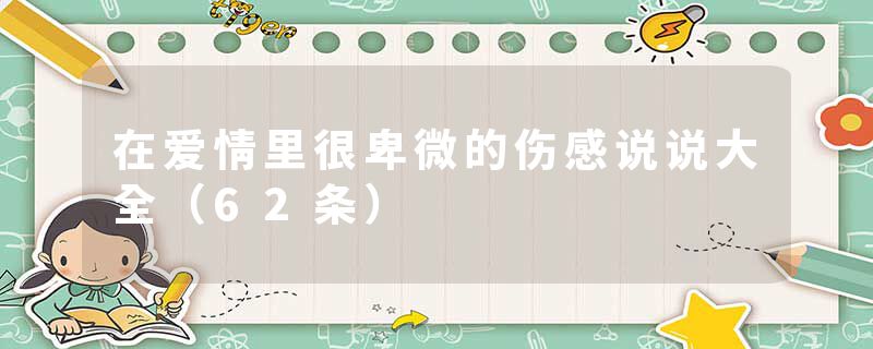 在爱情里很卑微的伤感说说大全（62条）