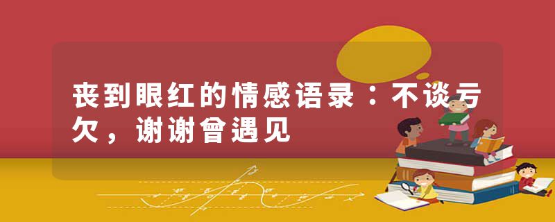 丧到眼红的情感语录：不谈亏欠，谢谢曾遇见