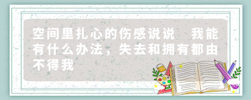 空间里扎心的伤感说说 我能有什么办法，失去和拥有都由不得我