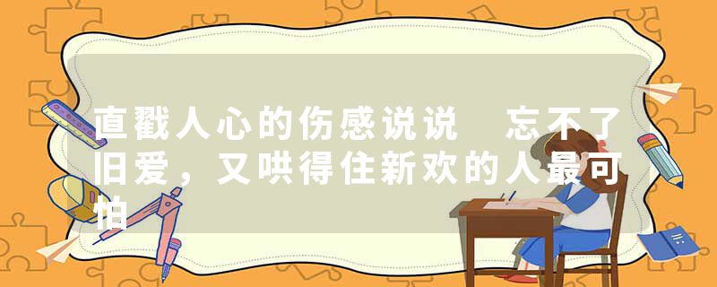 直戳人心的伤感说说 忘不了旧爱，又哄得住新欢的人最可怕