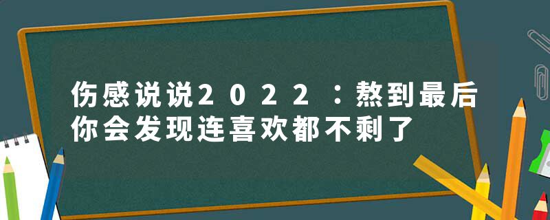 伤感说说2022：熬到最后你会发现连喜欢都不剩了