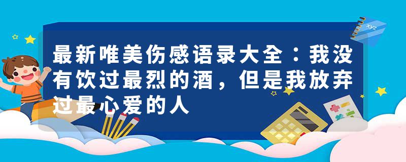 最新唯美伤感语录大全：我没有饮过最烈的酒，但是我放弃过最心爱的人