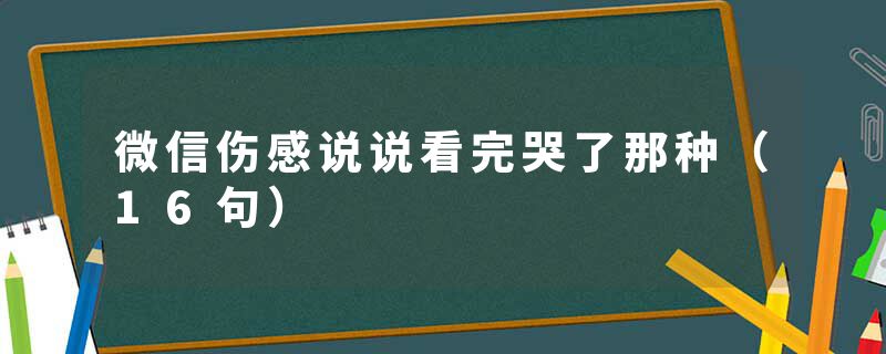 微信伤感说说看完哭了那种（16句）