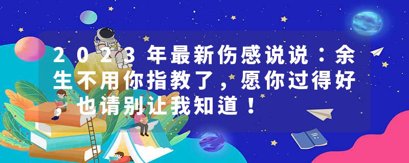 2023年最新伤感说说：余生不用你指教了，愿你过得好，也请别让我知道！