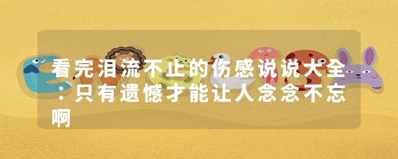 看完泪流不止的伤感说说大全：只有遗憾才能让人念念不忘啊