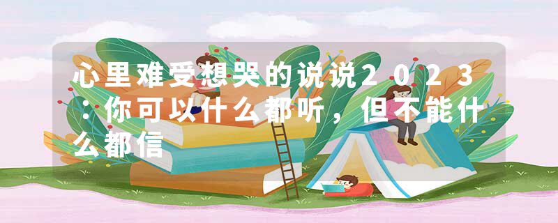 心里难受想哭的说说2023：你可以什么都听，但不能什么都信
