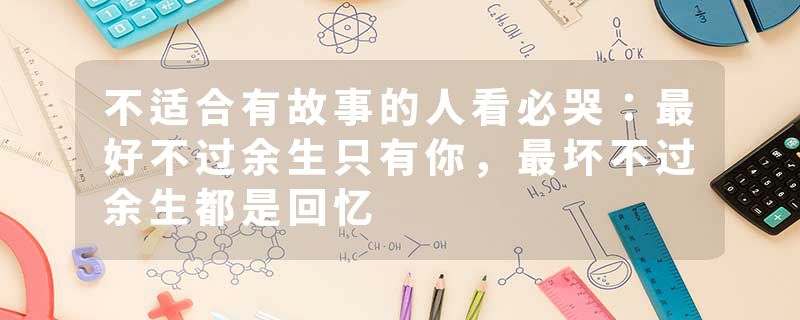 不适合有故事的人看必哭：最好不过余生只有你，最坏不过余生都是回忆