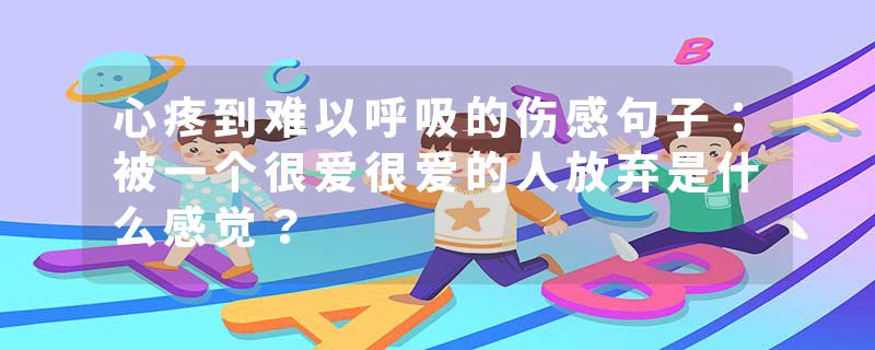 心疼到难以呼吸的伤感句子：被一个很爱很爱的人放弃是什么感觉？