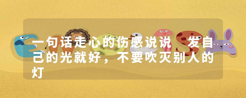 一句话走心的伤感说说 发自己的光就好，不要吹灭别人的灯