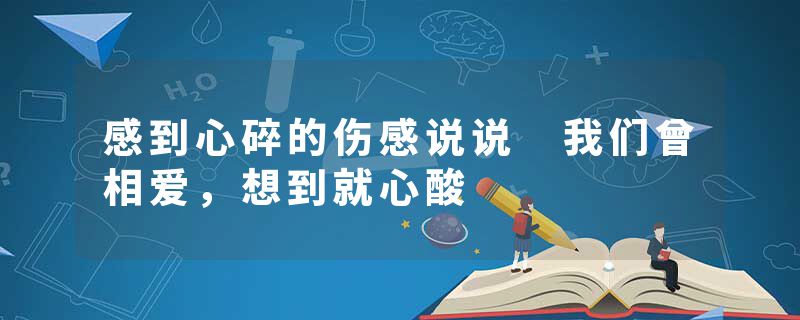 感到心碎的伤感说说 我们曾相爱，想到就心酸