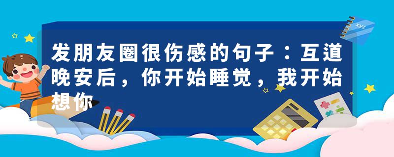 发朋友圈很伤感的句子：互道晚安后，你开始睡觉，我开始想你