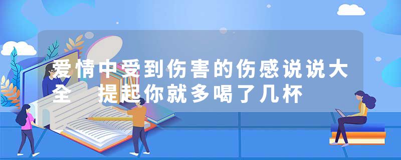 爱情中受到伤害的伤感说说大全 提起你就多喝了几杯