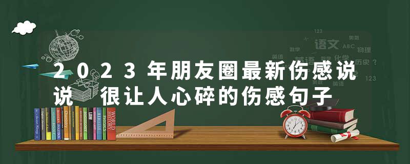2023年朋友圈最新伤感说说 很让人心碎的伤感句子
