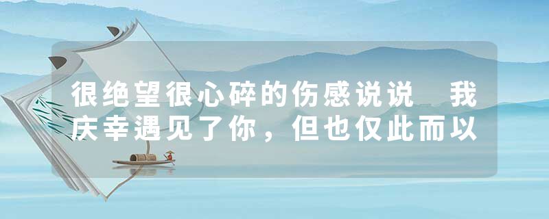 很绝望很心碎的伤感说说 我庆幸遇见了你，但也仅此而以