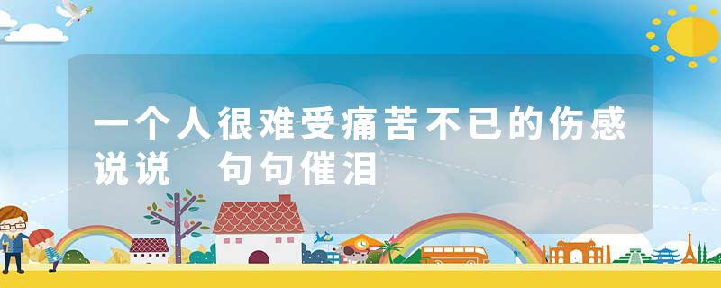 一个人很难受痛苦不已的伤感说说 句句催泪