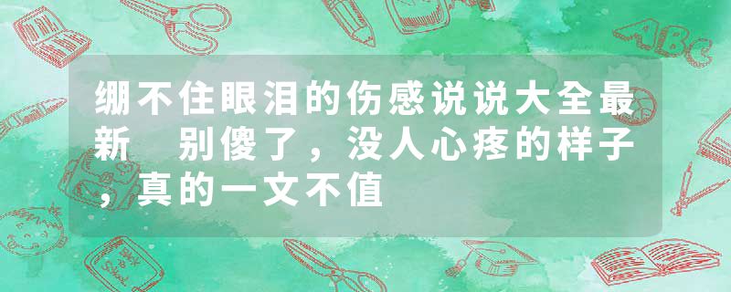 绷不住眼泪的伤感说说大全最新 别傻了，没人心疼的样子，真的一文不值