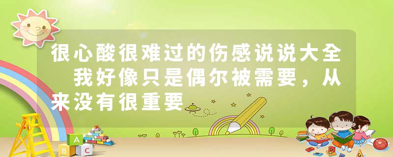 很心酸很难过的伤感说说大全 我好像只是偶尔被需要，从来没有很重要