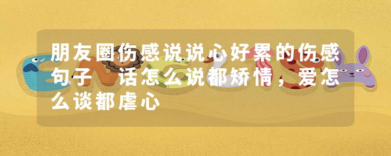 朋友圈伤感说说心好累的伤感句子 话怎么说都矫情，爱怎么谈都虐心