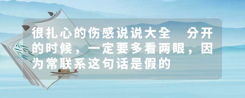 很扎心的伤感说说大全 分开的时候，一定要多看两眼，因为常联系这句话是假的