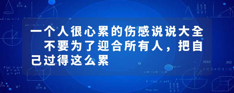 一个人很心累的伤感说说大全 不要为了迎合所有人，把自己过得这么累