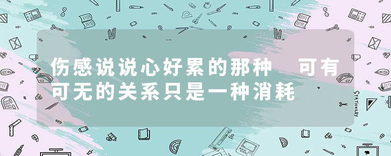 伤感说说心好累的那种 可有可无的关系只是一种消耗