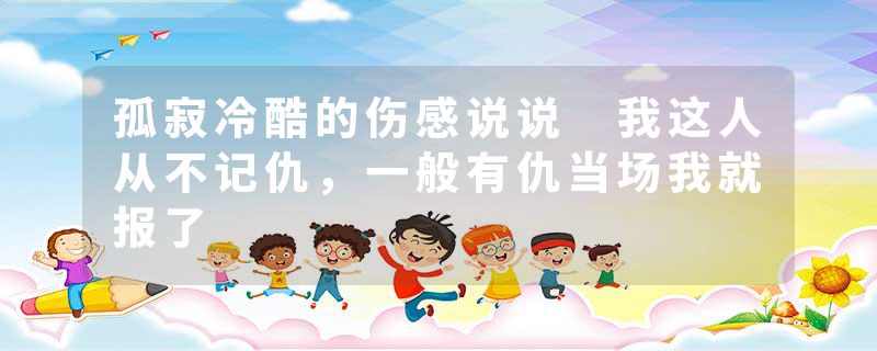 孤寂冷酷的伤感说说 我这人从不记仇，一般有仇当场我就报了