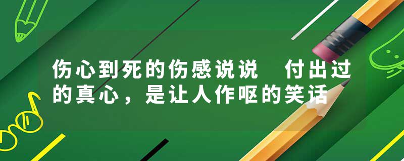 伤心到死的伤感说说 付出过的真心，是让人作呕的笑话