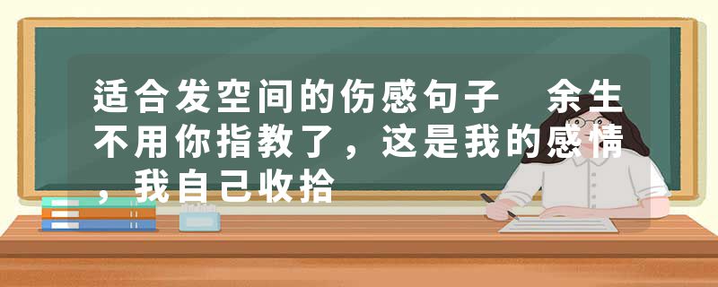 适合发空间的伤感句子 余生不用你指教了，这是我的感情，我自己收拾