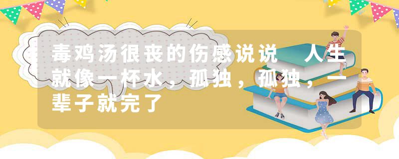 毒鸡汤很丧的伤感说说 人生就像一杯水，孤独，孤独，一辈子就完了