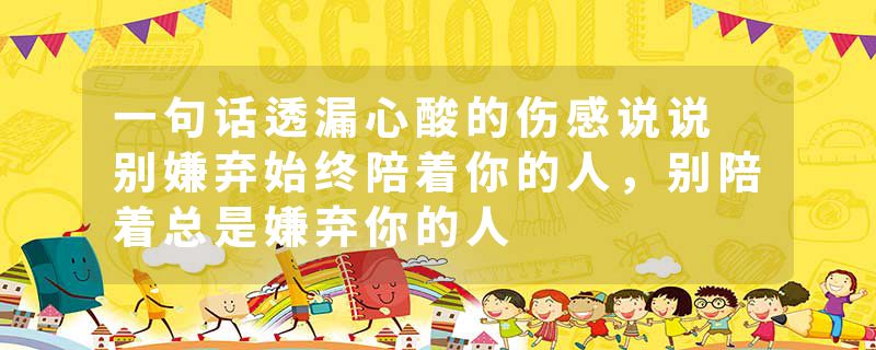 一句话透漏心酸的伤感说说 别嫌弃始终陪着你的人，别陪着总是嫌弃你的人