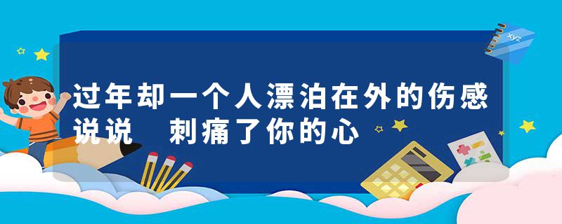 过年却一个人漂泊在外的伤感说说 刺痛了你的心