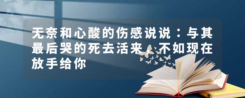 无奈和心酸的伤感说说：与其最后哭的死去活来，不如现在放手给你